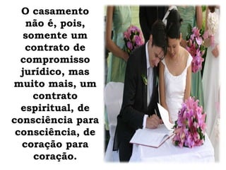 O casamento
não é, pois,
somente um
contrato de
compromisso
jurídico, mas
muito mais, um
contrato
espiritual, de
consciência para
consciência, de
coração para
coração.
 