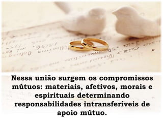 Nessa união surgem os compromissos
mútuos: materiais, afetivos, morais e
espirituais determinando
responsabilidades intransferíveis de
apoio mútuo.
 