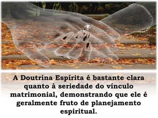 A Doutrina Espírita é bastante clara
quanto à seriedade do vínculo
matrimonial, demonstrando que ele é
geralmente fruto de planejamento
espiritual.
 