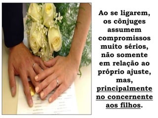 Ao se ligarem,
os cônjuges
assumem
compromissos
muito sérios,
não somente
em relação ao
próprio ajuste,
mas,
principalmente
no concernente
aos filhos.
 