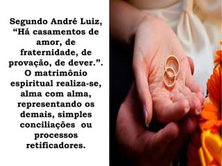 Segundo André Luiz,
“Há casamentos de
amor, de
fraternidade, de
provação, de dever.”.
O matrimônio
espiritual realiza-se,
alma com alma,
representando os
demais, simples
conciliações ou
processos
retificadores.
 