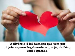 O divórcio é lei humana que tem por
objeto separar legalmente o que já, de fato,
está separado.
 