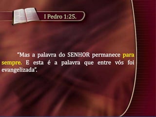 I Pedro 1:25.

“Mas a palavra do SENHOR permanece para
sempre. E esta é a palavra que entre vós foi
evangelizada”.

 