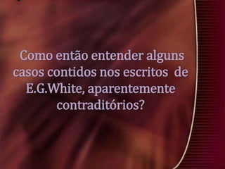 Como então entender alguns
casos contidos nos escritos de
E.G.White, aparentemente
contraditórios?

 