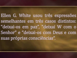 Ellen G. White usou três expressões
semelhantes em três casos distintos:
“deixai-os em paz”, “deixai W com o
Senhor” e “deixai-os com Deus e com
suas próprias consciências”.

 