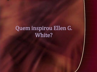 Quem inspirou Ellen G.
White?

 