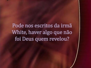 Pode nos escritos da irmã
White, haver algo que não
foi Deus quem revelou?

 