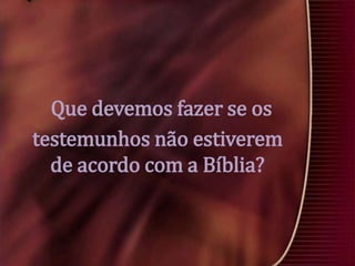 Que devemos fazer se os
testemunhos não estiverem
de acordo com a Bíblia?

 