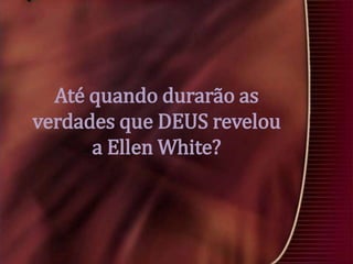 Até quando durarão as
verdades que DEUS revelou
a Ellen White?

 