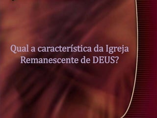 Qual a característica da Igreja
Remanescente de DEUS?

 