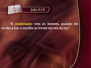 João 3:19.

“A condenação vem ao homem, quando ele
recebe a luz, e escolhe as trevas em vez da luz.”

 