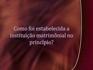 Como foi estabelecida a
instituição matrimônial no
princípio?

 