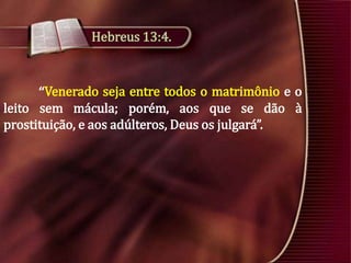 Hebreus 13:4.

“Venerado seja entre todos o matrimônio e o
leito sem mácula; porém, aos que se dão à
prostituição, e aos adúlteros, Deus os julgará”.

 