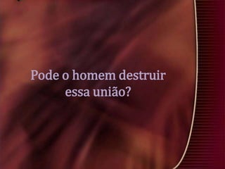 Pode o homem destruir
essa união?

 