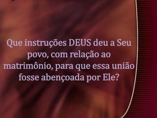 Que instruções DEUS deu a Seu
povo, com relação ao
matrimônio, para que essa união
fosse abençoada por Ele?

 