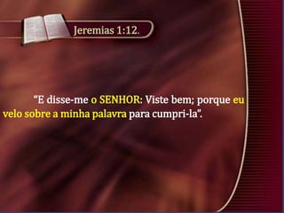 Jeremias 1:12.

“E disse-me o SENHOR: Viste bem; porque eu
velo sobre a minha palavra para cumpri-la”.

 