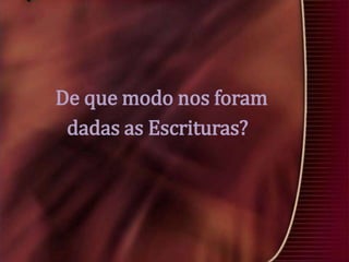 De que modo nos foram
dadas as Escrituras?

 