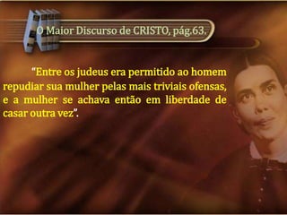 O Maior Discurso de CRISTO, pág.63.

“Entre os judeus era permitido ao homem
repudiar sua mulher pelas mais triviais ofensas,
e a mulher se achava então em liberdade de
casar outra vez”.

 