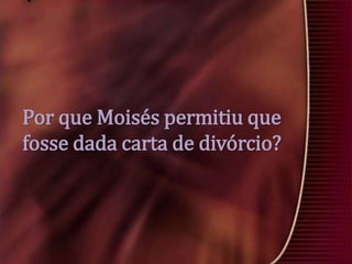 Por que Moisés permitiu que
fosse dada carta de divórcio?

 