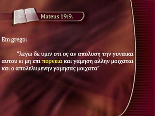 Mateus 19:9.

Em grego:

“λεγω δε υμιν οτι οσ αν απολυςη την γυναικα
αυτου ει μη επι πορνεια και γαμηςη αλλην μοιχαται
και ο απολελυμενην γαμηςασ μοιχατα”

 