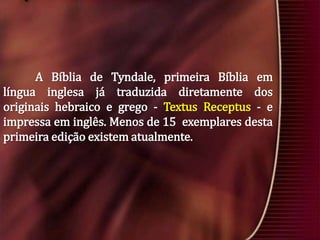 A Bíblia de Tyndale, primeira Bíblia em
língua inglesa já traduzida diretamente dos
originais hebraico e grego - Textus Receptus - e
impressa em inglês. Menos de 15 exemplares desta
primeira edição existem atualmente.

 