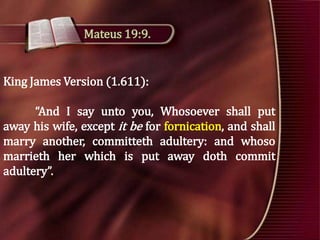 Mateus 19:9.

King James Version (1.611):

“And I say unto you, Whosoever shall put
away his wife, except it be for fornication, and shall
marry another, committeth adultery: and whoso
marrieth her which is put away doth commit
adultery”.

 