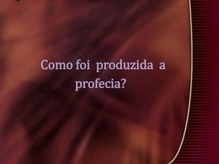 Como foi produzida a
profecia?

 