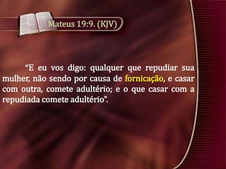 Mateus 19:9. (KJV)

“E eu vos digo: qualquer que repudiar sua
mulher, não sendo por causa de fornicação, e casar
com outra, comete adultério; e o que casar com a
repudiada comete adultério”.

 