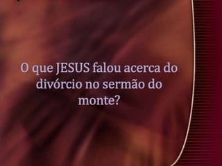 O que JESUS falou acerca do
divórcio no sermão do
monte?

 