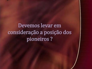Devemos levar em
consideração a posição dos
pioneiros ?

 
