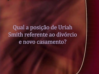 Qual a posição de Uriah
Smith referente ao divórcio
e novo casamento?

 