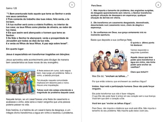 Salmo 128 "1 Bem-aventurado todo aquele que teme ao Senhor e anda nos seus caminhos.  2 Pois comerás do trabalho das tuas mãos; feliz serás, e te irá bem.  3 A tua mulher será como a videira frutífera, no interior da tua casa; os teus filhos como plantas de oliveira, ao redor da tua mesa.  4 Eis que assim será abençoado o homem que teme ao Senhor.  5 De Sião o Senhor te abençoará; verás a prosperidade de Jerusalém por todos os dias da tua vida,  6 e verás os filhos de teus filhos. A paz seja sobre Israel". Em quarto lugar: Jesus é especialista em transformar tragédias em bênçãos: Jesus aproveitou este acontecimento para divulgar de maneira bem característica as boas novas de seu evangelho. 5 6 Para Deus: 1 . Não importa o tamanho do problema, das angústias surgidas, do desgaste aparentemente sem retorno, o Senhor transforma qualquer situação de desespero em esperança, qualquer situação de derrota em vitória. 2 . Ele transforma um casamento desgastado, desmotivado, desorientado num casamento novo, cheio de alegria e esperança. 3 . Se confiarmos em Deus, sua graça certamente virá no momento oportuno.  Basta que deposite a sua confiança Nele. A festa estava em curso, tudo seguia bem, mas surge um problema: faltou o vinho, a bebida principal.  Tal situação naquela comunidade implicava em desonra para o noivo. Houve uma inquietação.  Talvez você não esteja entendendo a magnitude do problema daquele casal. Naquele tempo, se um casal fizesse uma festa de casamento e acabasse o vinho, esta seria a maior vergonha que uma pessoa poderia passar na vida. Esta história, é a história de um casal à beira da desgraça, e um milagre divino transformou a água em vinho e resolveu o problema. Mas Ele diz:  “encham as talhas....” Por que então ordenou que enchessem as vasilhas d'água? Irmãos: Aqui está a participação humana. Deus não pode forçar ninguém.  Ele pode transformar sua vida e fazer milagres.  O que Ele não pode fazer é entrar em seu coração sem a sua licença. Você tem que abrir o coração a Ele.  Você tem que “encher as talhas d'água”. Para Deus, não importa a distância que você está dEle. Não importa o tamanho do seu problema. Não importa quão baixo você caiu. O quinto e  último ponto há destacar: Vamos responder a seguintes questões: Aquele Jesus que teve poder para transformar a água em vinho, não tinha poder para encher as vasilhas?  Claro que tinha!!!! 