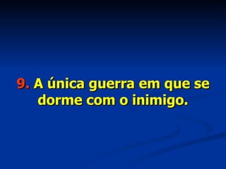 9.  A única guerra em que se dorme com o inimigo. 