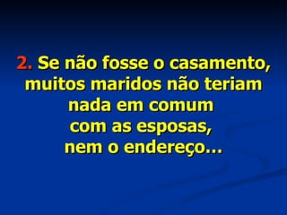 2.  Se não fosse o casamento, muitos maridos não teriam nada em comum  com as esposas,  nem o endereço… 