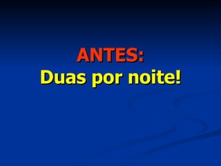 ANTES: Duas por noite! 