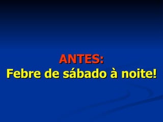 ANTES: Febre de sábado à noite! 