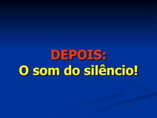 DEPOIS: O som do silêncio! 