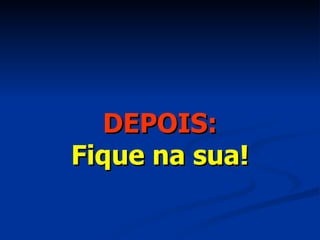 DEPOIS: Fique na sua! 