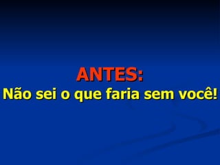 ANTES: Não sei o que faria sem você! 