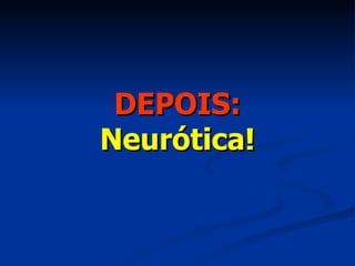 DEPOIS: Neurótica! 
