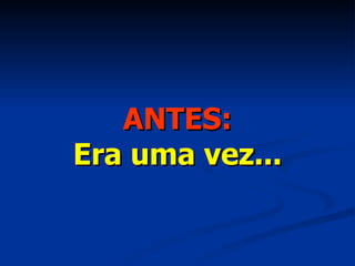 ANTES: Era uma vez... 