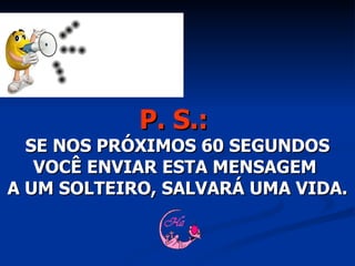 P. S.:   SE NOS PRÓXIMOS 60 SEGUNDOS VOCÊ ENVIAR ESTA MENSAGEM  A UM SOLTEIRO, SALVARÁ UMA VIDA. 