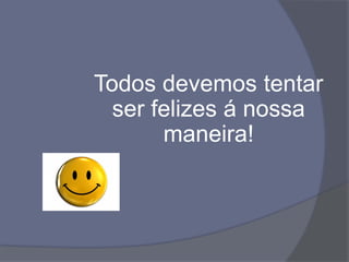 Todos devemos tentar
ser felizes á nossa
maneira!
 
