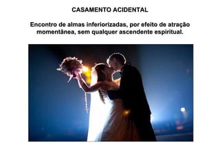 CASAMENTO ACIDENTAL
Encontro de almas inferiorizadas, por efeito de atração
momentânea, sem qualquer ascendente espiritual.

 
