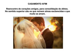 CASAMENTO AFIM
Reencontro de corações amigos, para consolidação de afetos.
No sentido superior são os que reúnem almas esclarecidas e que
muito se amam.

 