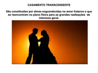 CASAMENTO TRANSCENDENTE
São constituídos por almas engrandecidas no amor fraterno e que
se reencontram no plano físico para as grandes realizações de
interesse geral.

 