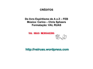 CRÉDITOS
Do livro Espiritismo de A a Z – FEB
Música: Carino – Chris Spheers
Formatação: VAL RUAS

http://valruas.wordpress.com

 