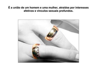É a união de um homem e uma mulher, atraídos por interesses
afetivos e vínculos sexuais profundos.

 