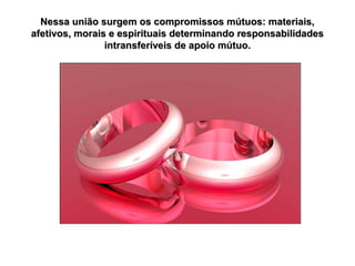 Nessa união surgem os compromissos mútuos: materiais,
afetivos, morais e espirituais determinando responsabilidades
intransferíveis de apoio mútuo.

 