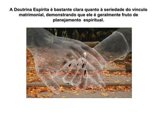 A Doutrina Espírita é bastante clara quanto à seriedade do vínculo
matrimonial, demonstrando que ele é geralmente fruto de
planejamento espiritual.

 